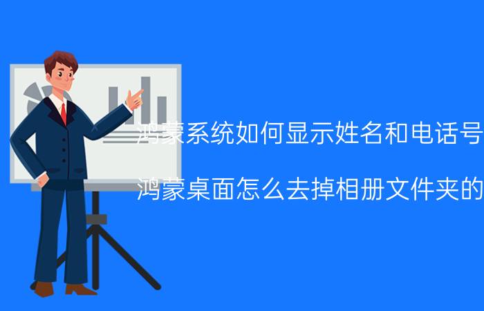 鸿蒙系统如何显示姓名和电话号码 鸿蒙桌面怎么去掉相册文件夹的名？